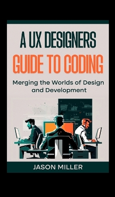 A UX Designers Guide to Coding: Merging the Worlds of Design and Development book
