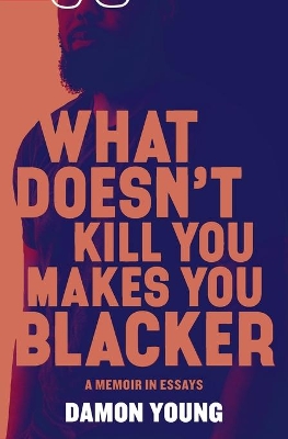 What Doesn't Kill You Makes You Blacker: A Memoir in Essays by Damon Young