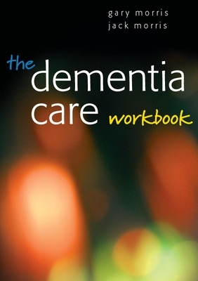 The Dementia Care Workbook by Gary Morris