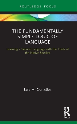 The Fundamentally Simple Logic of Language: Learning a Second Language with the Tools of the Native Speaker by Luis H. González