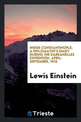 Inside Constantinople; A Diplomatist's Diary During the Dardanelles Expedition, April-September, 1915 by Lewis Einstein