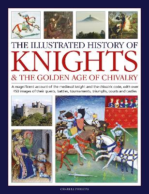 Knights and the Golden Age of Chivalry, The Illustrated History of: A magnificent account of the medieval knight and the chivalric code, with over 450 images of their quests, battles, tournaments, triumphs, courts and castles book