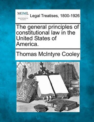 The General Principles of Constitutional Law in the United States of America. by Thomas McIntyre Cooley