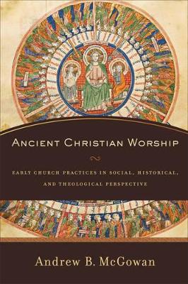 Ancient Christian Worship: Early Church Practices in Social, Historical, and Theological Perspective book