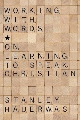 Working with Words: On Learning to Speak Christian by Stanley Hauerwas