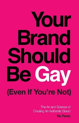Your Brand Should Be Gay (Even If You're Not): The Art and Science of Creating an Authentic Brand book