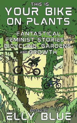 This Is Your Bike on Plants: Fantastical Feminist Stories of Bicycling, Gardens, and Growth book