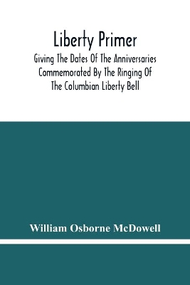 Liberty Primer: Giving The Dates Of The Anniversaries Commemorated By The Ringing Of The Columbian Liberty Bell book