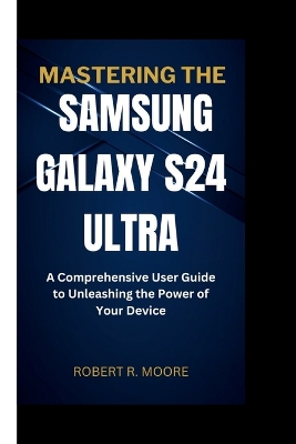 Mastering the Samsung Galaxy S24 Ultra: A Comprehensive User Guide to Unleashing the Power of Your Device book