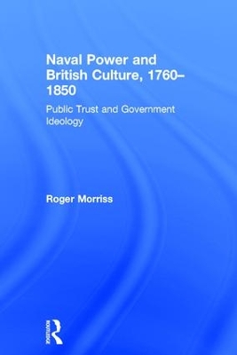 Naval Power and British Culture, 1760–1850: Public Trust and Government Ideology by Roger Morriss