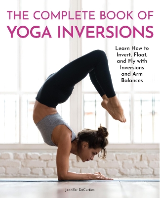 The Complete Book of Yoga Inversions: Learn How to Invert, Float, and Fly with Inversions and Arm Balances book