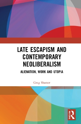 Late Escapism and Contemporary Neoliberalism: Alienation, Work and Utopia by Greg Sharzer