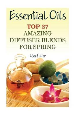 Essential Oils: Top 27 Amazing Diffuser Blends For Spring: (Aromatherapy, Beauty Tips) book