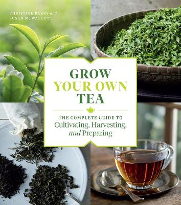 Grow Your Own Tea: The Complete Guide to Cultivating, Harvesting, and Preparing book