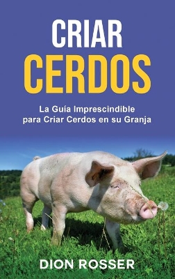 Criar cerdos: La guía imprescindible para criar cerdos en su granja: La guía imprescindible para criar cerdos en su granja book