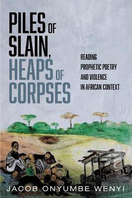 Piles of Slain, Heaps of Corpses: Reading Prophetic Poetry and Violence in African Context by Jacob Onyumbe Wenyi