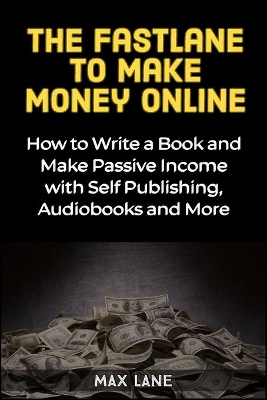 The Fastlane to Making Money Online: How to Write a Book and Make Passive Income with Self Publishing, Audiobooks and More book