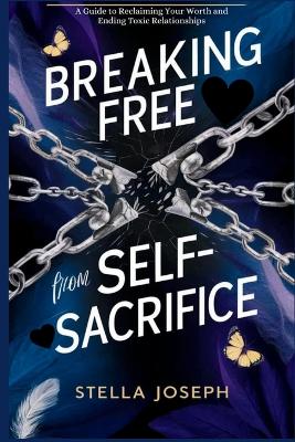 Breaking Free from Self-Sacrifice: A Guide to Reclaiming Your Worth and Ending Toxic Relationships book