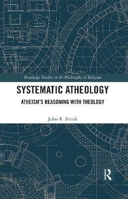 Systematic Atheology: Atheism’s Reasoning with Theology by John R. Shook