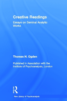 Creative Readings: Essays on Seminal Analytic Works by Thomas H Ogden