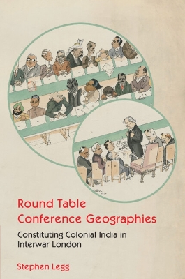 Round Table Conference Geographies: Constituting Colonial India in Interwar London by Stephen Legg