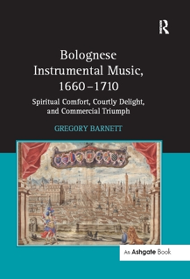 Bolognese Instrumental Music, 1660–1710: Spiritual Comfort, Courtly Delight, and Commercial Triumph by Gregory Barnett