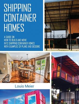 Shipping Container Homes: A Guide on How to Build and Move into Shipping Container Homes with Examples of Plans and Designs book
