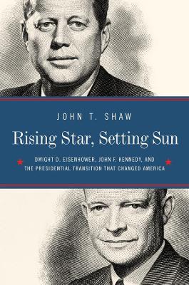 Rising Star, Setting Sun - Dwight D. Eisenhower, John F. Kennedy, and the Presidential Transition that Changed America by John T. Shaw