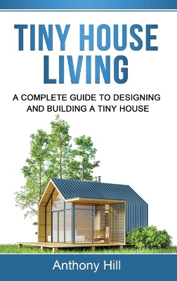 Tiny House Living: A Complete Guide to Designing and Building a Tiny House by Anthony Hill