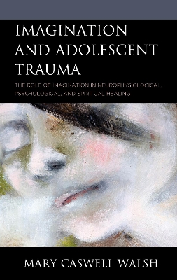 Imagination and Adolescent Trauma: The Role of Imagination in Neurophysiological, Psychological, and Spiritual Healing book