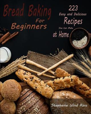 Bread Baking for Beginners: 223 Easy and Delicious Recipes You Can Make at Home by Stephanie Wind Ross