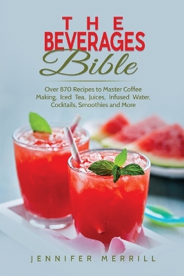 The Beverages Bible: Over 870 Recipes to Master Coffee Making, Iced Tea, Juices, Infused Water, Cocktails, Smoothies and More book