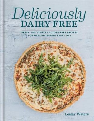 Deliciously Dairy Free: Fresh & Simple Lactose-Free Recipes for Healthy Eating Every Day by Lesley Waters
