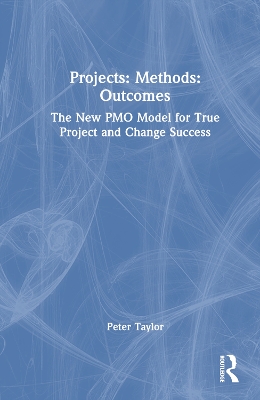 Projects: Methods: Outcomes: The New PMO Model for True Project and Change Success by Peter Taylor
