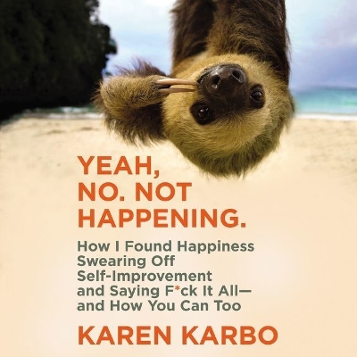 Yeah, No. Not Happening.: How I Found Happiness Swearing Off Self-Improvement and Saying F*ck It All--And How You Can Too by Karen Karbo