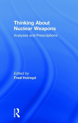Thinking About Nuclear Weapons: Analyses and Prescriptions by Fred Holroyd
