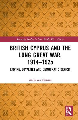 British Cyprus and the Long Great War, 1914-1925: Empire, Loyalties and Democratic Deficit book