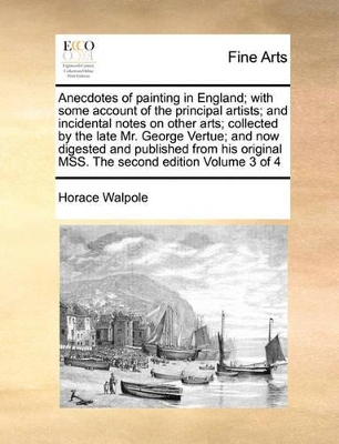 Anecdotes of Painting in England; With Some Account of the Principal Artists; And Incidental Notes on Other Arts; Collected by the Late Mr. George Vertue; And Now Digested and Published from His Original Mss. the Second Edition Volume 3 of 4 book