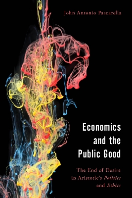 Economics and the Public Good: The End of Desire in Aristotle's Politics and Ethics by John Antonio Pascarella