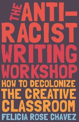 The Anti-Racist Writing Workshop: How To Decolonize the Creative Classroom by Felicia Rose Chavez