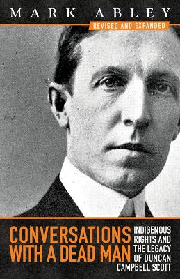 Conversations with a Dead Man: Indigenous Rights and the Legacy of Duncan Campbell Scott by Mark Abley