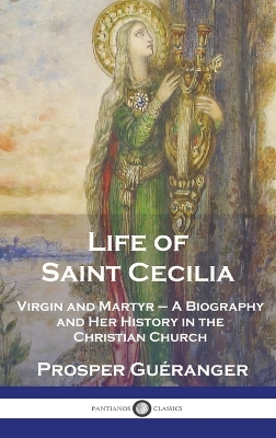 Life of Saint Cecilia, Virgin and Martyr: A Biography and Her History in the Christian Church book