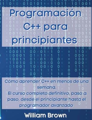 Programación C++ para principiantes: Cómo aprender C++ en menos de una semana. El curso completo definitivo, paso a paso, desde el principiante hasta el programador avanzado book