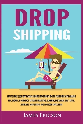 Dropshipping: How to Make $300/Day Passive Income, Make Money Online from Home with Amazon FBA, Shopify, E-Commerce, Affiliate Marketing, Blogging, Instagram, Social Media, and Facebook Advertising book