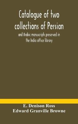 Catalogue of two collections of Persian and Arabic manuscripts preserved in the India office library by E Denison Ross