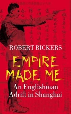 Empire Made Me: An Englishman Adrift in Shanghai by Robert Bickers