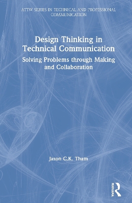 Design Thinking in Technical Communication: Solving Problems through Making and Collaboration by Jason Tham