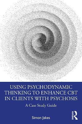 Using Psychodynamic Thinking to Enhance CBT in Clients with Psychosis: A Case Study Guide by Simon Jakes
