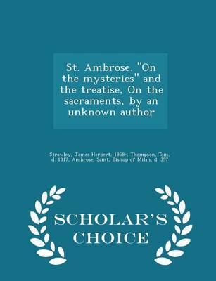 St. Ambrose. on the Mysteries and the Treatise, on the Sacraments, by an Unknown Author - Scholar's Choice Edition by James Herbert Strawley