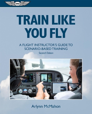 Train Like You Fly: A Flight Instructor's Guide to Scenario-based Training by Arlynn McMahon